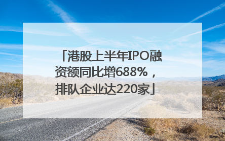 港股上半年IPO融资额同比增688%，排队企业达220家