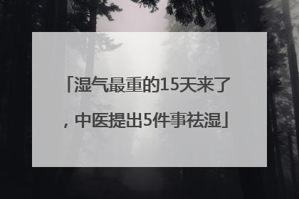 湿气最重的15天来了，中医提出5件事祛湿