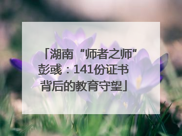 湖南“师者之师”彭彧：141份证书背后的教育守望