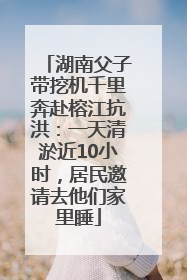 湖南父子带挖机千里奔赴榕江抗洪：一天清淤近10小时，居民邀请去他们家里睡
