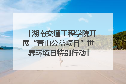 湖南交通工程学院开展“青山公益项目”世界环境日特别行动