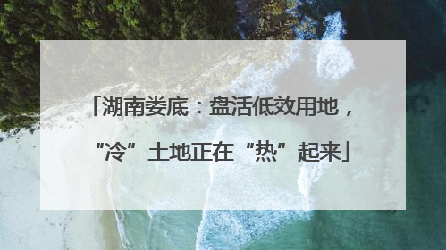 湖南娄底：盘活低效用地，“冷”土地正在“热”起来
