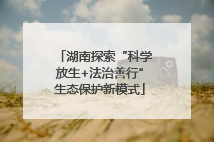 湖南探索“科学放生+法治善行”生态保护新模式