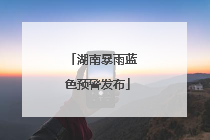 湖南暴雨蓝色预警发布