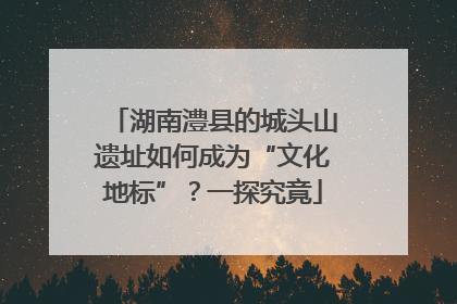 湖南澧县的城头山遗址如何成为“文化地标”？一探究竟