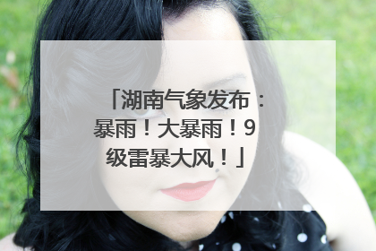 湖南气象发布：暴雨！大暴雨！9级雷暴大风！