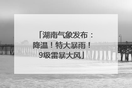 湖南气象发布：降温！特大暴雨！9级雷暴大风