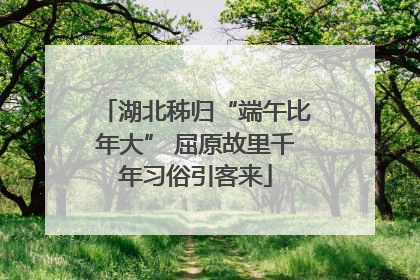 湖北秭归“端午比年大” 屈原故里千年习俗引客来