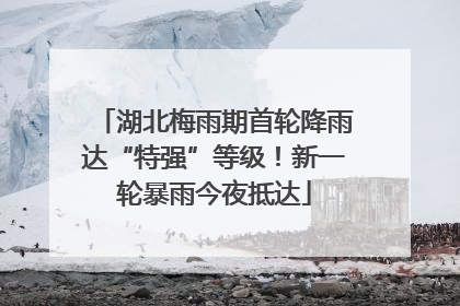 湖北梅雨期首轮降雨达“特强”等级！新一轮暴雨今夜抵达