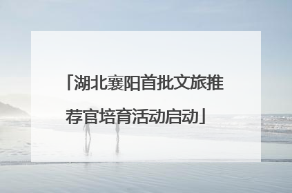 湖北襄阳首批文旅推荐官培育活动启动