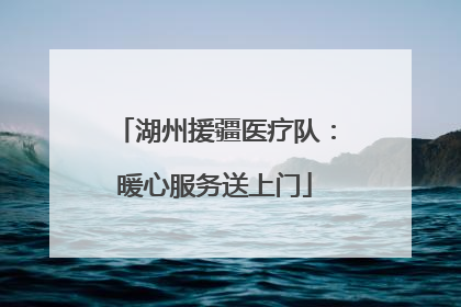 湖州援疆医疗队：暖心服务送上门