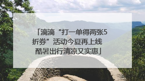 滴滴“打一单得两张5折券”活动今夏再上线 酷暑出行清凉又实惠