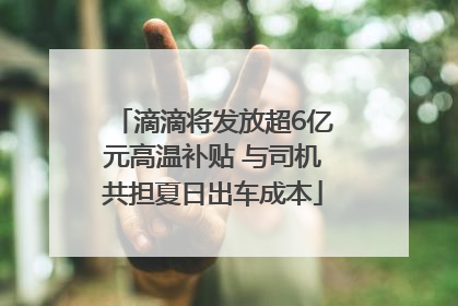 滴滴将发放超6亿元高温补贴 与司机共担夏日出车成本