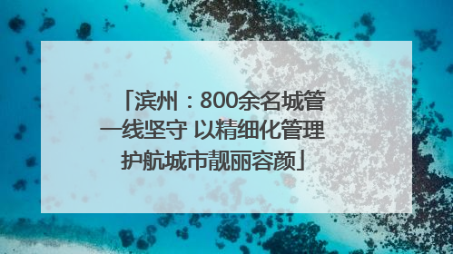 滨州：800余名城管一线坚守 以精细化管理护航城市靓丽容颜