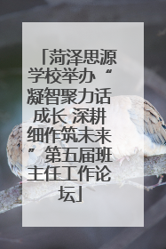 菏泽思源学校举办“凝智聚力话成长 深耕细作筑未来”第五届班主任工作论坛
