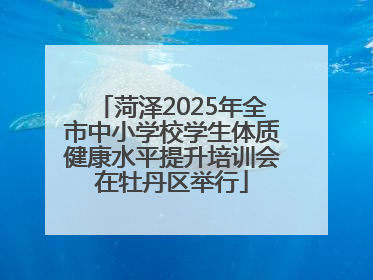 菏泽2025年全市中小学校学生体质健康水平提升培训会在牡丹区举行