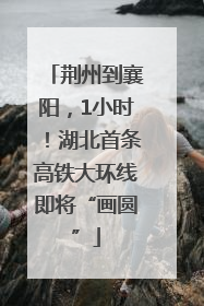 荆州到襄阳，1小时！湖北首条高铁大环线即将“画圆”