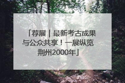 荐展｜最新考古成果与公众共享！一展纵览荆州2000年