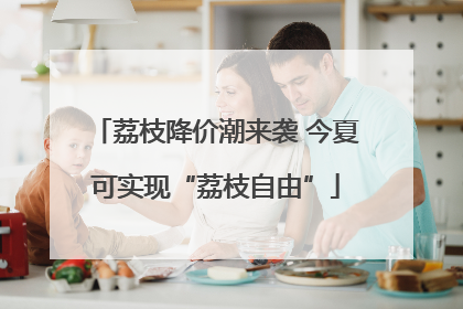荔枝降价潮来袭 今夏可实现“荔枝自由”
