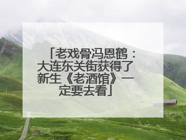 老戏骨冯恩鹤：大连东关街获得了新生《老酒馆》一定要去看