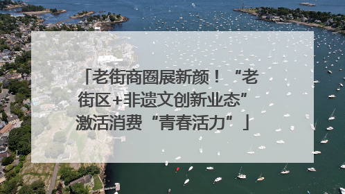 老街商圈展新颜！“老街区+非遗文创新业态”激活消费“青春活力”