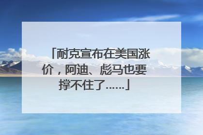耐克宣布在美国涨价，阿迪、彪马也要撑不住了……