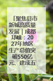 聚焦县市新城高质量发展｜成都邛崃：2027年地区生产总值突破550亿元、建成五百亿级园区
