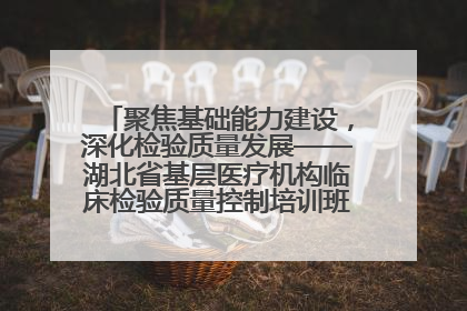 聚焦基础能力建设，深化检验质量发展——湖北省基层医疗机构临床检验质量控制培训班（孝感站）成功举办