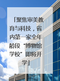 聚焦审美教育与科技，省内第一家全年龄段“博物馆学校”即将开学