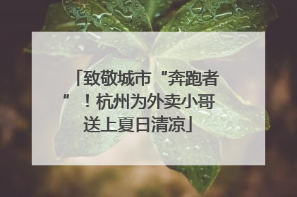致敬城市“奔跑者”！杭州为外卖小哥送上夏日清凉
