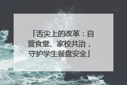 舌尖上的改革：自营食堂、家校共治，守护学生餐盘安全