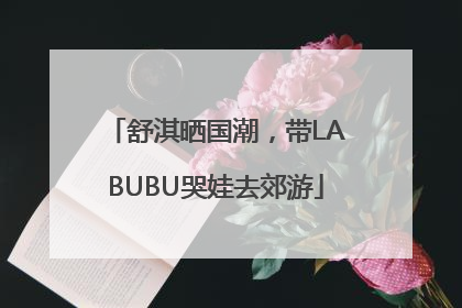 舒淇晒国潮，带LABUBU哭娃去郊游