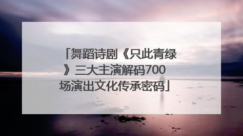 舞蹈诗剧《只此青绿》三大主演解码700场演出文化传承密码