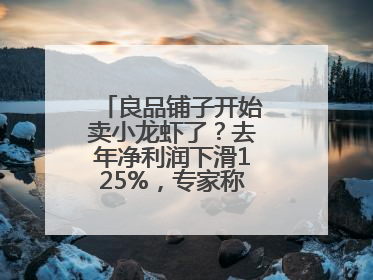 良品铺子开始卖小龙虾了？去年净利润下滑125%，专家称转型极为关键