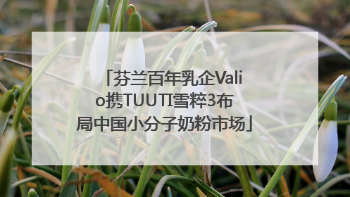 芬兰百年乳企Valio携TUUTI雪粹3布局中国小分子奶粉市场