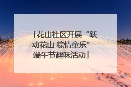 花山社区开展“跃动花山 粽情童乐”端午节趣味活动
