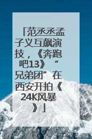 范丞丞孟子义互飙演技，《奔跑吧13》“兄弟团”在西安开拍《24K风暴》