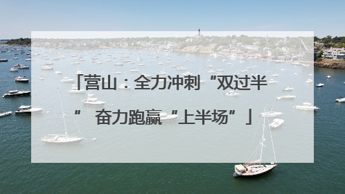 营山：全力冲刺“双过半” 奋力跑赢“上半场”