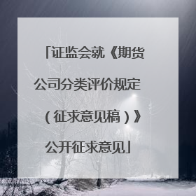 证监会就《期货公司分类评价规定（征求意见稿）》公开征求意见