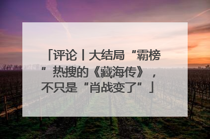 评论丨大结局“霸榜”热搜的《藏海传》，不只是“肖战变了”