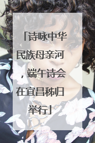 诗咏中华民族母亲河，端午诗会在宜昌秭归举行