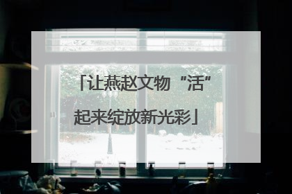 让燕赵文物“活”起来绽放新光彩