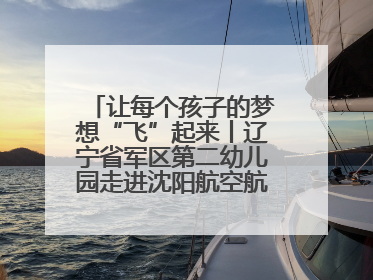 让每个孩子的梦想“飞”起来丨辽宁省军区第二幼儿园走进沈阳航空航天大学开展爱国主义教育