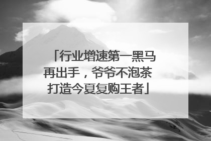 行业增速第一黑马再出手，爷爷不泡茶打造今夏复购王者