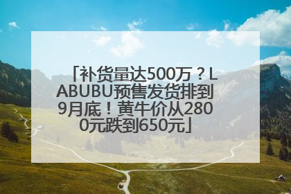 补货量达500万？LABUBU预售发货排到9月底！黄牛价从2800元跌到650元