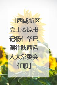 西咸新区党工委原书记杨仁华已调往陕西省人大常委会任职
