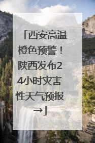 西安高温橙色预警！陕西发布24小时灾害性天气预报→
