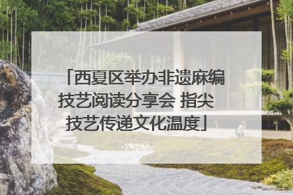 西夏区举办非遗麻编技艺阅读分享会 指尖技艺传递文化温度