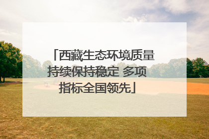 西藏生态环境质量持续保持稳定 多项指标全国领先