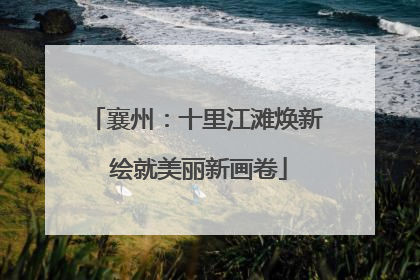 襄州：十里江滩焕新 绘就美丽新画卷